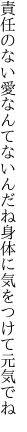 責任のない愛なんてないんだね 身体に気をつけて元気でね