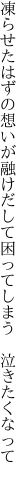 凍らせたはずの想いが融けだして 困ってしまう　泣きたくなって