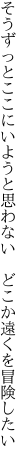 そうずっとここにいようと思わない  どこか遠くを冒険したい