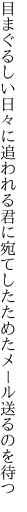 目まぐるしい日々に追われる君に宛て したためたメール送るのを待つ