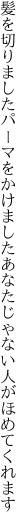 髪を切りましたパーマをかけました あなたじゃない人がほめてくれます