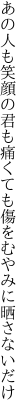 あの人も笑顔の君も痛くても 傷をむやみに晒さないだけ