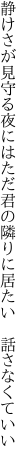 静けさが見守る夜にはただ君の 隣りに居たい 話さなくていい