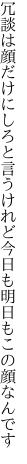 冗談は顔だけにしろと言うけれど 今日も明日もこの顔なんです