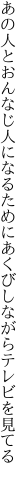 あの人とおんなじ人になるために あくびしながらテレビを見てる