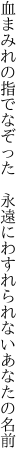 血まみれの指でなぞった　永遠に わすれられないあなたの名前