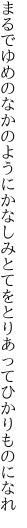 まるでゆめのなかのようにかなしみと てをとりあってひかりものになれ