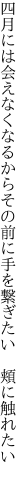 四月には会えなくなるからその前に 手を繋ぎたい 頬に触れたい