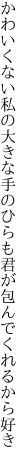 かわいくない私の大きな手のひらも 君が包んでくれるから好き