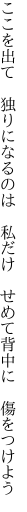 ここを出て　独りになるのは　私だけ　 せめて背中に　傷をつけよう