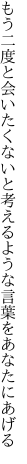 もう二度と会いたくないと考える ような言葉をあなたにあげる