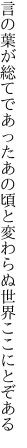 言の葉が総てであったあの頃と 変わらぬ世界ここにとぞある