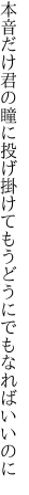 本音だけ君の瞳に投げ掛けて もうどうにでもなればいいのに