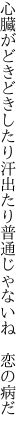 心臓がどきどきしたり汗出たり 普通じゃないね 恋の病だ