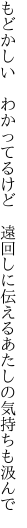 もどかしい わかってるけど 遠回しに 伝えるあたしの気持ちも汲んで