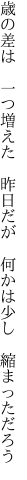 歳の差は　一つ増えた　昨日だが 　何かは少し　縮まっただろう