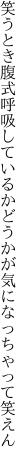 笑うとき腹式呼吸しているかどうかが 気になっちゃって笑えん