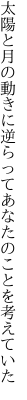 太陽と月の動きに逆らって あなたのことを考えていた