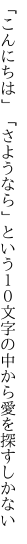 「こんにちは」「さようなら」という １０文字の中から愛を探すしかない