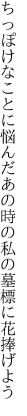 ちっぽけなことに悩んだあの時の 私の墓標に花捧げよう