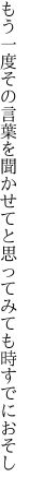 もう一度その言葉を聞かせてと 思ってみても時すでにおそし