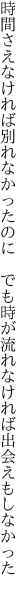 時間さえなければ別れなかったのに　でも 時が流れなければ出会えもしなかった