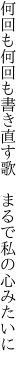 何回も何回も書き直す歌 　まるで私の心みたいに