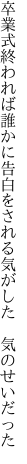 卒業式終われば誰かに告白を される気がした　気のせいだった