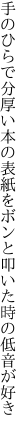 手のひらで分厚い本の表紙をボン と叩いた時の低音が好き