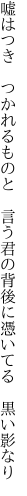 嘘はつき つかれるものと 言う君の 背後に憑いてる 黒い影なり
