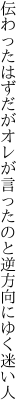 伝わったはずだがオレが言ったのと 逆方向にゆく迷い人