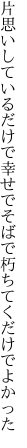 片思いしているだけで幸せで そばで朽ちてくだけでよかった