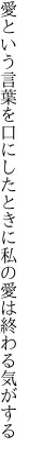 愛という言葉を口にしたときに 私の愛は終わる気がする