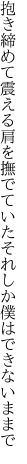 抱き締めて震える肩を撫でていた それしか僕はできないままで