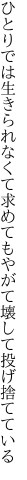 ひとりでは生きられなくて求めても やがて壊して投げ捨てている
