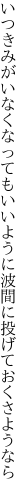 いつきみがいなくなってもいいように 波間に投げておくさようなら