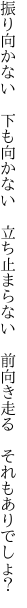 振り向かない　下も向かない　立ち止まらない 　前向き走る　それもありでしょ？