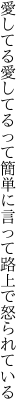 愛してる愛してるって簡単に 言って路上で怒られている