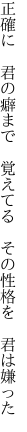 正確に　君の癖まで　覚えてる 　その性格を　君は嫌った