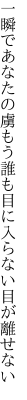 一瞬であなたの虜もう誰も 目に入らない目が離せない