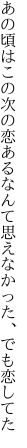 あの頃はこの次の恋あるなんて 思えなかった、でも恋してた