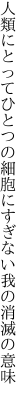 人類にとってひとつの細胞に すぎない我の消滅の意味