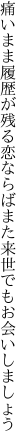 痛いまま履歴が残る恋ならば また来世でもお会いしましょう