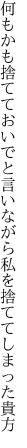 何もかも捨てておいでと言いながら 私を捨ててしまった貴方