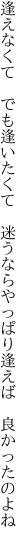 逢えなくて　でも逢いたくて　迷うなら やっぱり逢えば　良かったのよね