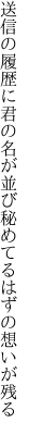 送信の履歴に君の名が並び 秘めてるはずの想いが残る