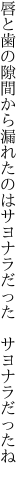 唇と歯の隙間から漏れたのは サヨナラだった サヨナラだったね
