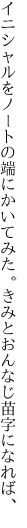 イニシャルをノートの端にかいてみた。 きみとおんなじ苗字になれば、