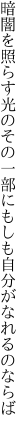 暗闇を照らす光のその一部に もしも自分がなれるのならば