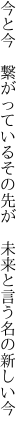 今と今 繋がっているその先が  未来と言う名の新しい今